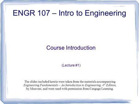 Course Introduction (Lecture #1) ENGR 107 – Intro to Engineering The slides included herein were taken from the materials accompanying Engineering Fundamentals.