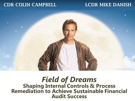Field of Dreams Shaping Internal Controls & Process Remediation to Achieve Sustainable Financial Audit Success CDR COLIN CAMPBELL LCDR MIKE DANISH Touchstone.