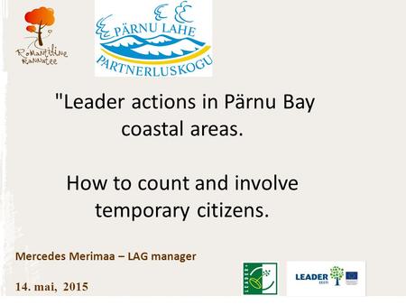 Leader actions in Pärnu Bay coastal areas. How to count and involve temporary citizens. Mercedes Merimaa – LAG manager 14. mai, 2015.