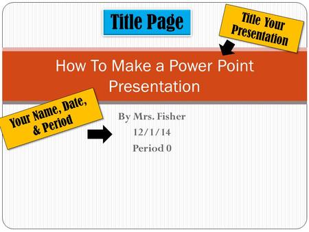 By Mrs. Fisher 12/1/14 Period 0 How To Make a Power Point Presentation Title Page Title Your Presentation Your Name, Date, & Period.