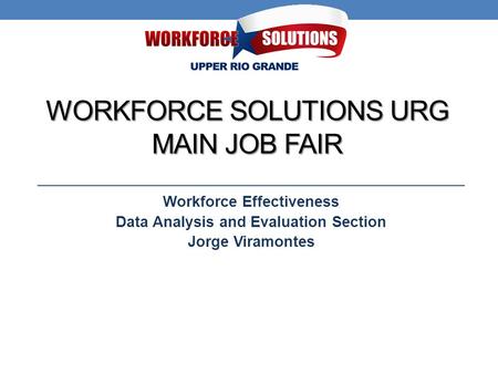WORKFORCE SOLUTIONS URG MAIN JOB FAIR Workforce Effectiveness Data Analysis and Evaluation Section Jorge Viramontes.