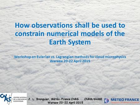 J. L. Brenguier, Météo-France CNRSCNRM/GAME Warsaw 20-22 April 2015 How observations shall be used to constrain numerical models of the Earth System Workshop.