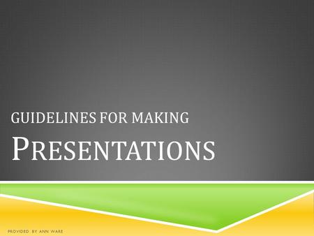 GUIDELINES FOR MAKING P RESENTATIONS PROVIDED BY ANN WARE.