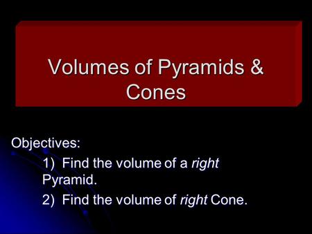 Volumes of Pyramids & Cones Objectives: 1) Find the volume of a right Pyramid. 2) Find the volume of right Cone.