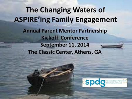 The Changing Waters of ASPIRE’ing Family Engagement Annual Parent Mentor Partnership Kickoff Conference September 11, 2014 The Classic Center, Athens,