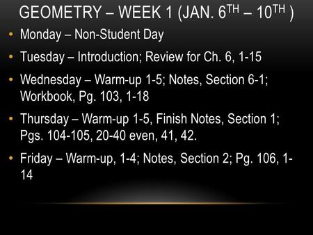 GEOMETRY – WEEK 1 (JAN. 6 TH – 10 TH ) Monday – Non-Student Day Tuesday – Introduction; Review for Ch. 6, 1-15 Wednesday – Warm-up 1-5; Notes, Section.