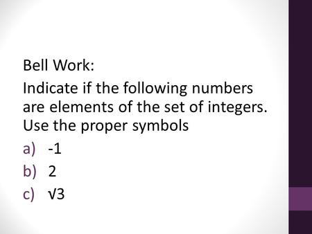 Bell Work: Indicate if the following numbers are elements of the set of integers. Use the proper symbols a)-1 b)2 c)√3.