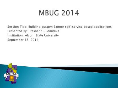 MBUG 2014 Session Title: Building custom Banner self-service based applications Presented By: Prashant R Bomidika Institution: Alcorn State University.
