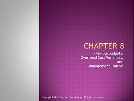 Copyright © 2015 Pearson Education, Inc. All Rights Reserved. Flexible Budgets, Overhead Cost Variances, and Management Control.