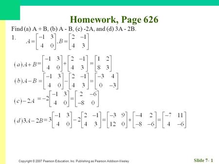 Copyright © 2007 Pearson Education, Inc. Publishing as Pearson Addison-Wesley Slide 7- 1 Homework, Page 626 Find (a) A + B, (b) A - B, (c) -2A, and (d)