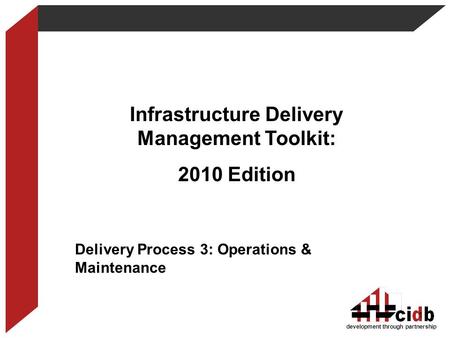 Development through partnership Infrastructure Delivery Management Toolkit: 2010 Edition Delivery Process 3: Operations & Maintenance 1.