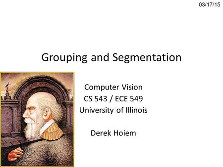 Grouping and Segmentation Computer Vision CS 543 / ECE 549 University of Illinois Derek Hoiem 03/17/15.