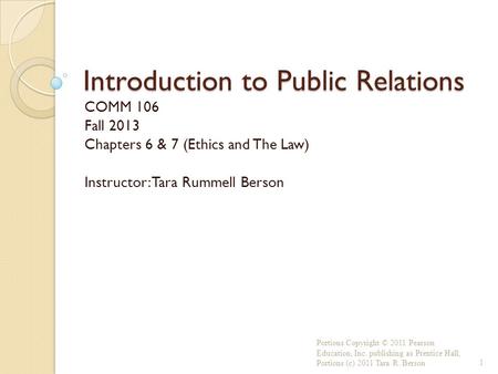 Introduction to Public Relations COMM 106 Fall 2013 Chapters 6 & 7 (Ethics and The Law) Instructor: Tara Rummell Berson Portions Copyright © 2011 Pearson.