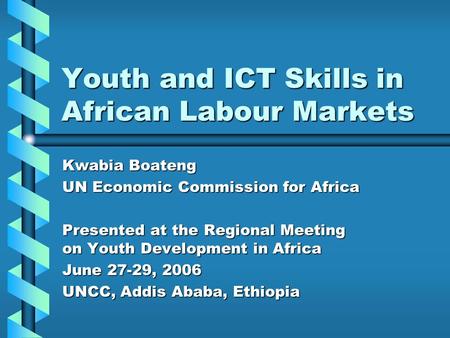 Youth and ICT Skills in African Labour Markets Kwabia Boateng UN Economic Commission for Africa Presented at the Regional Meeting on Youth Development.