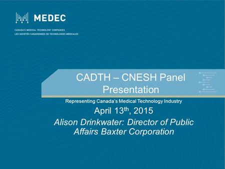 CADTH – CNESH Panel Presentation Representing Canada’s Medical Technology Industry April 13 th, 2015 Alison Drinkwater: Director of Public Affairs Baxter.