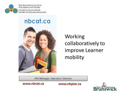 Phil Bélanger, Executive Director www.nbcat.ca www.nbplar.ca Working collaboratively to improve Learner mobility.