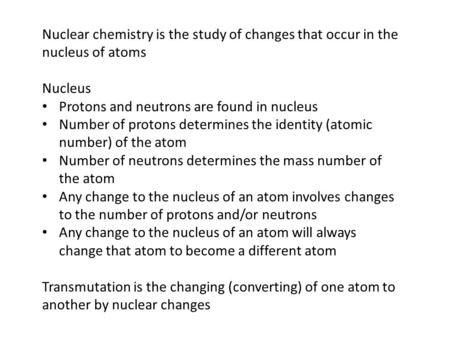 Nuclear chemistry is the study of changes that occur in the nucleus of atoms Nucleus Protons and neutrons are found in nucleus Number of protons determines.