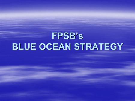 FPSB’s BLUE OCEAN STRATEGY. Philosophy “Competing in overcrowded industries is no way to sustain high performance. The real opportunity is to create blue.