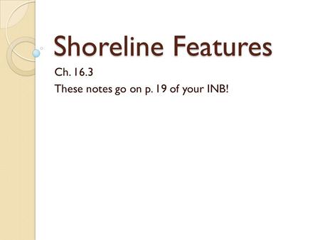 Shoreline Features Ch. 16.3 These notes go on p. 19 of your INB!