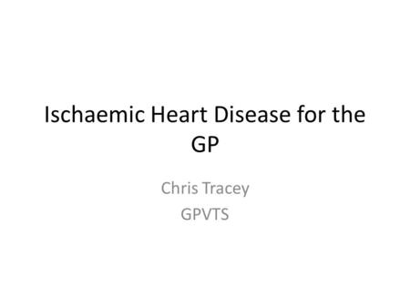 Ischaemic Heart Disease for the GP Chris Tracey GPVTS.