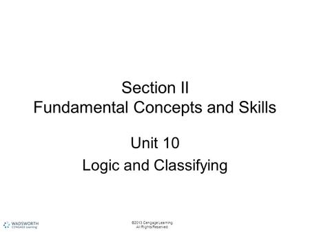 Section II Fundamental Concepts and Skills Unit 10 Logic and Classifying ©2013 Cengage Learning. All Rights Reserved.