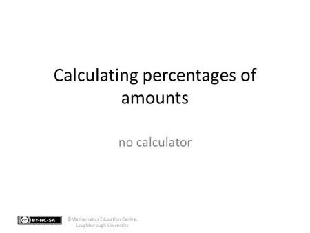 Calculating percentages of amounts no calculator ©Mathematics Education Centre, Loughborough University.