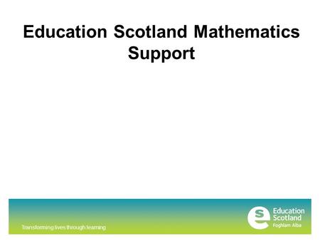 Transforming lives through learning Education Scotland Mathematics Support.