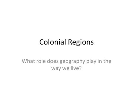 Colonial Regions What role does geography play in the way we live?