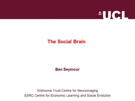 The Social Brain Ben Seymour Wellcome Trust Centre for Neuroimaging ESRC Centre for Economic Learning and Social Evolution.