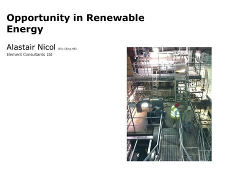 Opportunity in Renewable Energy Alastair Nicol BSc CEng MEI Element Consultants Ltd.