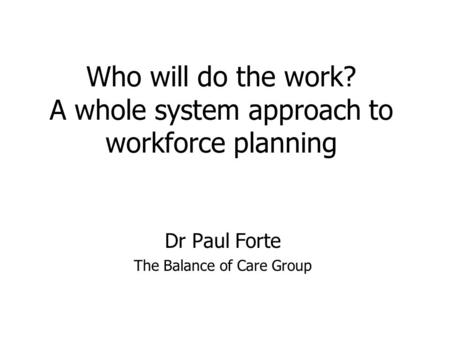 Who will do the work? A whole system approach to workforce planning Dr Paul Forte The Balance of Care Group.