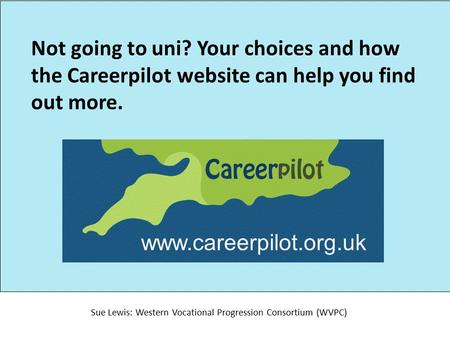 Not going to uni? Your choices and how the Careerpilot website can help you find out more. Sue Lewis: Western Vocational Progression Consortium (WVPC)