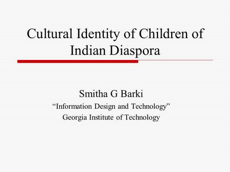 Cultural Identity of Children of Indian Diaspora Smitha G Barki “Information Design and Technology” Georgia Institute of Technology.