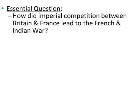 Essential Question: How did imperial competition between Britain & France lead to the French & Indian War?