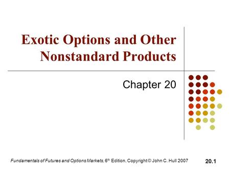 Fundamentals of Futures and Options Markets, 6 th Edition, Copyright © John C. Hull 2007 20.1 Exotic Options and Other Nonstandard Products Chapter 20.