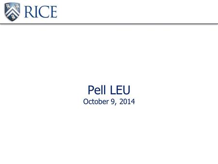 Pell LEU October 9, 2014. Introduction Rice University 6,628 undergraduate, graduate, and professional students Awarded 645 Federal Pell Grants, 2013-2014.