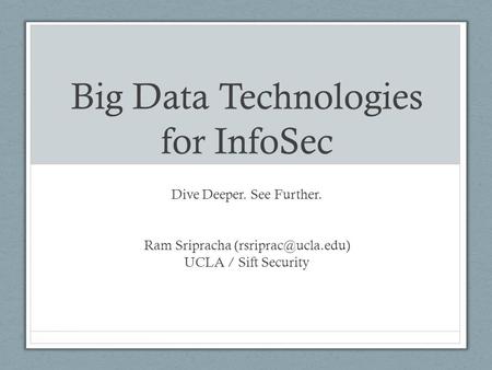Big Data Technologies for InfoSec Dive Deeper. See Further. Ram Sripracha UCLA / Sift Security.