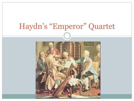Haydn’s “Emperor” Quartet. The Kaiser’s Hymn While in London, Haydn heard the British national anthem “God Save the King” and wished that Austria had.