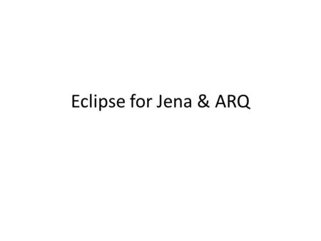 Eclipse for Jena & ARQ. File needed Jena-2.5.5 (http://jena.sourceforge.net/downloads.html)http://jena.sourceforge.net/downloads.html ARQ-2.2 (http://jena.sourceforge.net/ARQ/download.h.
