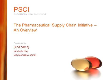 PSCI PHARMACEUTICAL SUPPLY CHAIN INITIATIVE The Pharmaceutical Supply Chain Initiative – An Overview Presented by [Add name] [Add role title] [Add company.