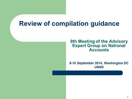 1 Review of compilation guidance 9th Meeting of the Advisory Expert Group on National Accounts 8-10 September 2014, Washington DC UNSD.