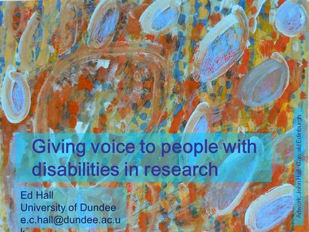 Giving voice to people with disabilities in research Artwork: John Hall, Garvald Edinburgh Ed Hall University of Dundee k.