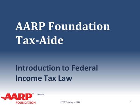 TAX-AIDE AARP Foundation Tax-Aide Introduction to Federal Income Tax Law NTTC Training – 2014 1.