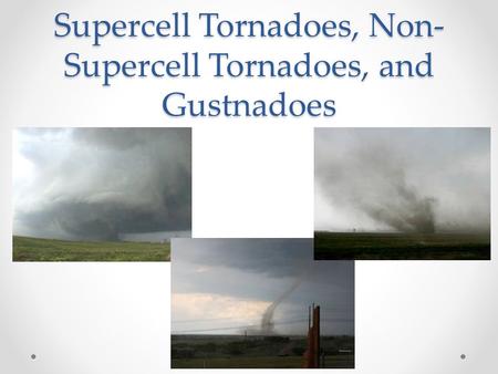 Supercell Tornadoes, Non- Supercell Tornadoes, and Gustnadoes.
