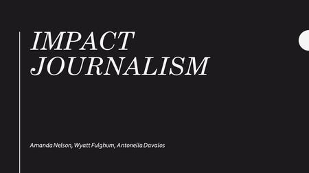 IMPACT JOURNALISM Amanda Nelson, Wyatt Fulghum, Antonella Davalos.