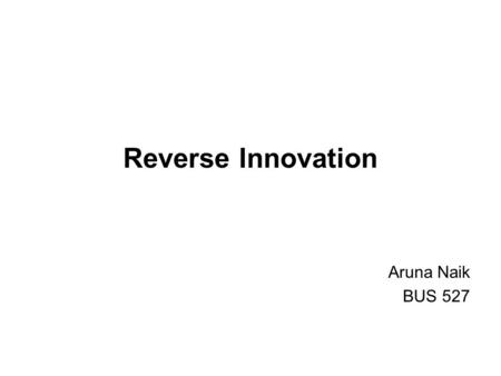 Reverse Innovation Aruna Naik BUS 527. Reverse innovation.