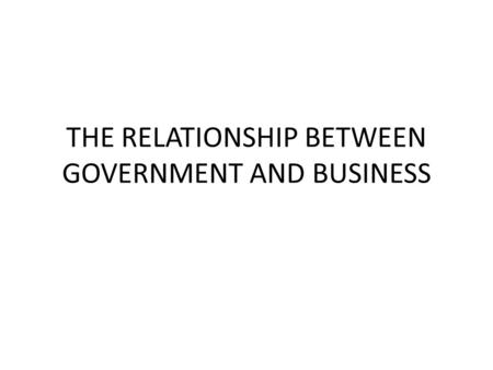 THE RELATIONSHIP BETWEEN GOVERNMENT AND BUSINESS
