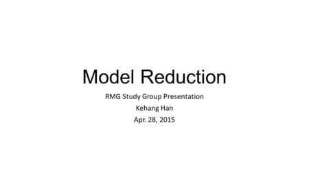 Model Reduction RMG Study Group Presentation Kehang Han Apr. 28, 2015.