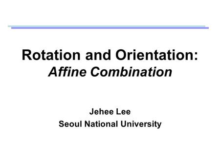 Rotation and Orientation: Affine Combination Jehee Lee Seoul National University.