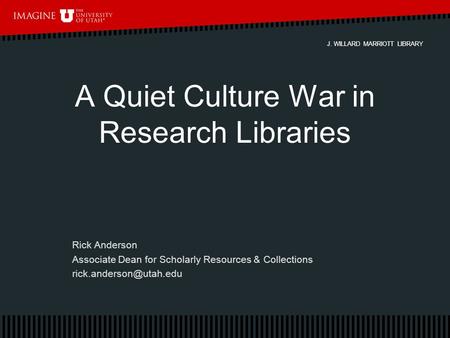 J. WILLARD MARRIOTT LIBRARY A Quiet Culture War in Research Libraries Rick Anderson Associate Dean for Scholarly Resources & Collections